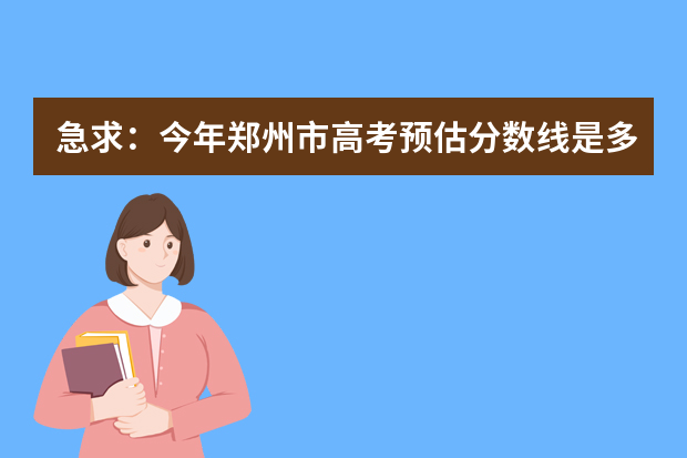 急求：今年郑州市高考预估分数线是多少？谢谢