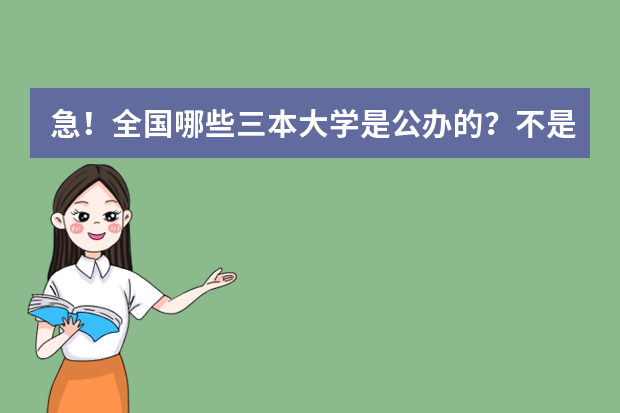 急！全国哪些三本大学是公办的？不是民办私立的！国家承认毕业证书的！