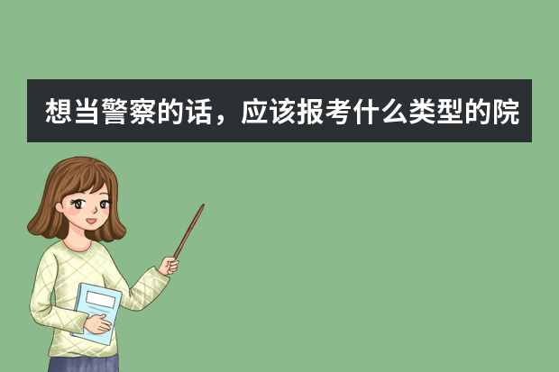 想当警察的话，应该报考什么类型的院校？有推荐的吗？