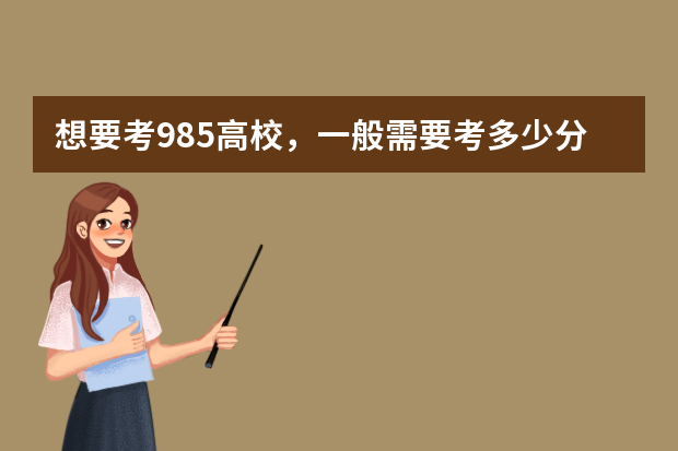 想要考985高校，一般需要考多少分？