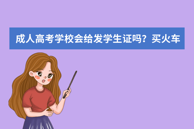 成人高考学校会给发学生证吗？买火车票之类的可以打折吗？