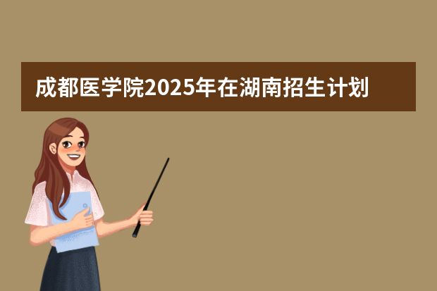 成都医学院2025年在湖南招生计划(2026参考)