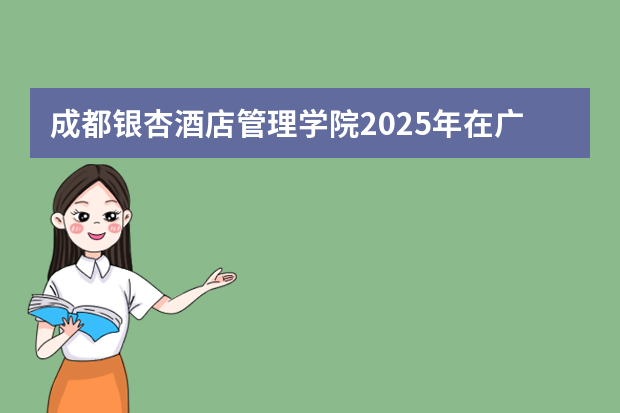 成都银杏酒店管理学院2025年在广东招生计划
