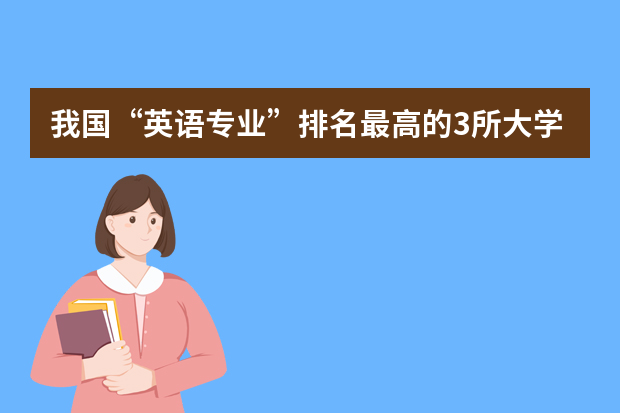 我国“英语专业”排名最高的3所大学，你都知道吗？