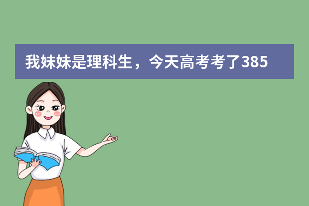 我妹妹是理科生，今天高考考了385分，报考什么哪所学校比较好？哪些专业比较热门？