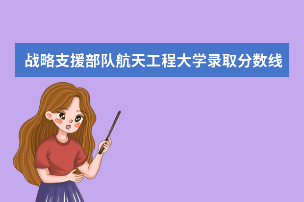 战略支援部队航天工程大学录取分数线（中国的航空大学排名及分数线）