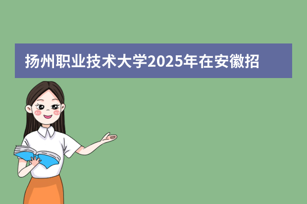扬州职业技术大学2025年在安徽招生计划(2026参考)