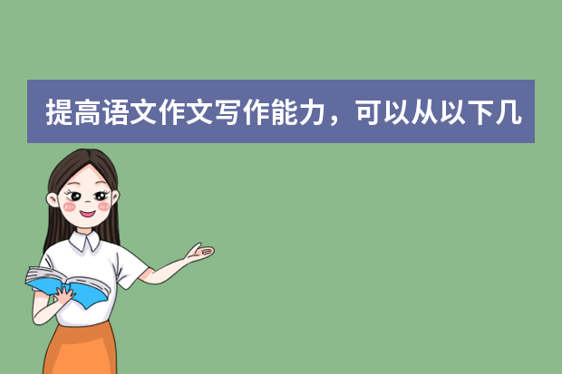 提高语文作文写作能力，可以从以下几个方面入手
