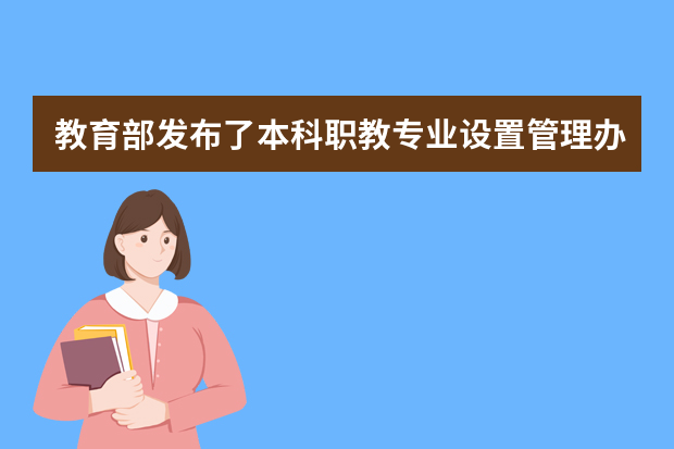 教育部发布了本科职教专业设置管理办法