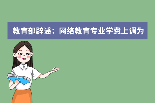 教育部辟谣：网络教育专业学费上调为虚假内容