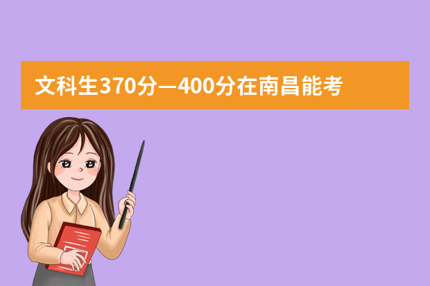 文科生370分—400分在南昌能考哪些大学，不包括专科