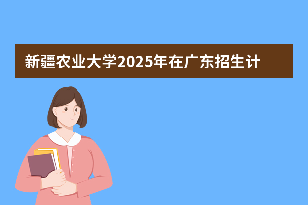 新疆农业大学2025年在广东招生计划