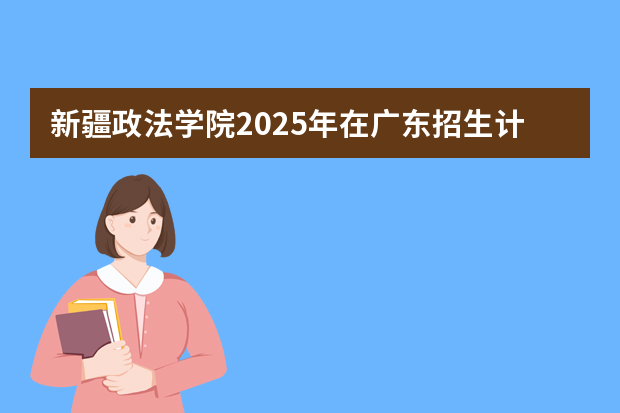 新疆政法学院2025年在广东招生计划