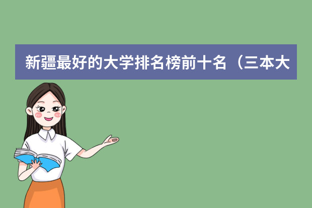 新疆最好的大学排名榜前十名（三本大学录取分数线表）