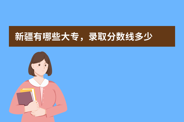 新疆有哪些大专，录取分数线多少