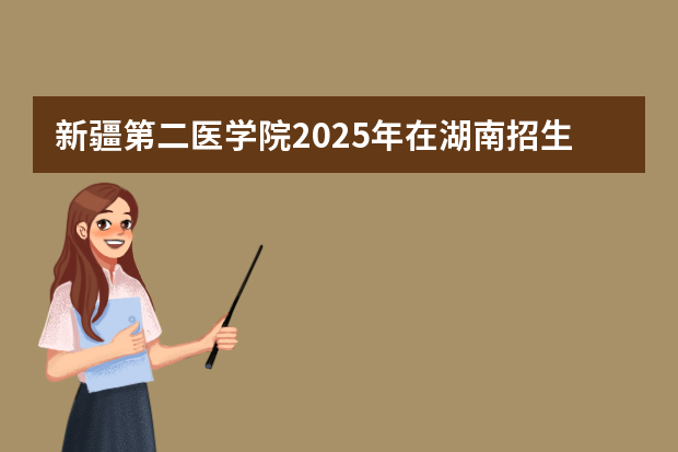 新疆第二医学院2025年在湖南招生计划(2026参考)