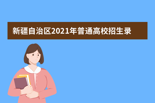 新疆自治区2021年普通高校招生录取工作将于7月9日开始