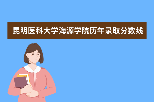 昆明医科大学海源学院历年录取分数线多少及各省最低投档线统计表