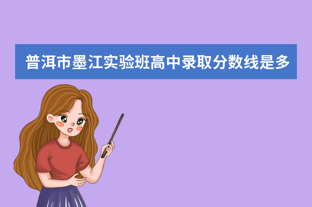 普洱市墨江实验班高中录取分数线是多少