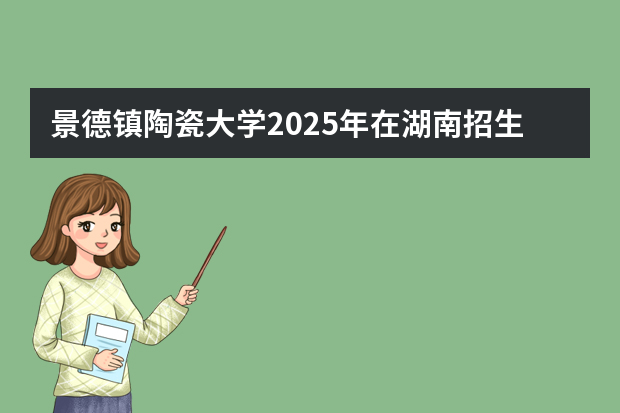 景德镇陶瓷大学2025年在湖南招生计划(2026参考)