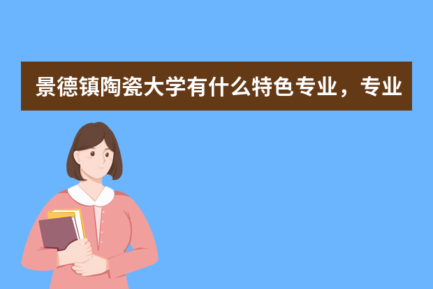 景德镇陶瓷大学有什么特色专业，专业排名如何