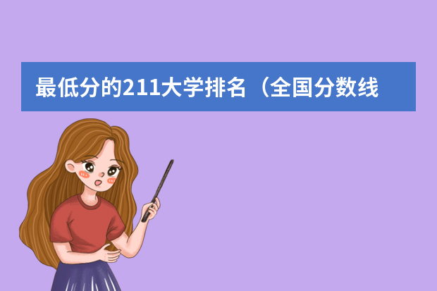 最低分的211大学排名（全国分数线最低的本科大学）