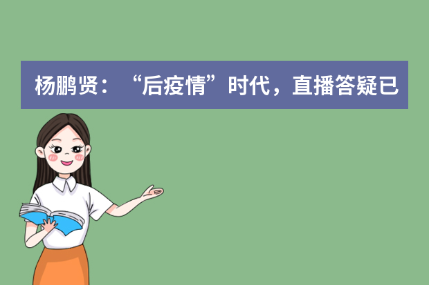 杨鹏贤：“后疫情”时代，直播答疑已进入常态化阶段