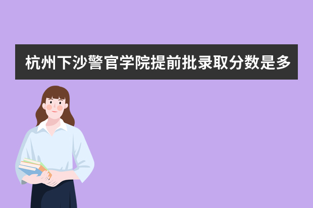 杭州下沙警官学院提前批录取分数是多少分