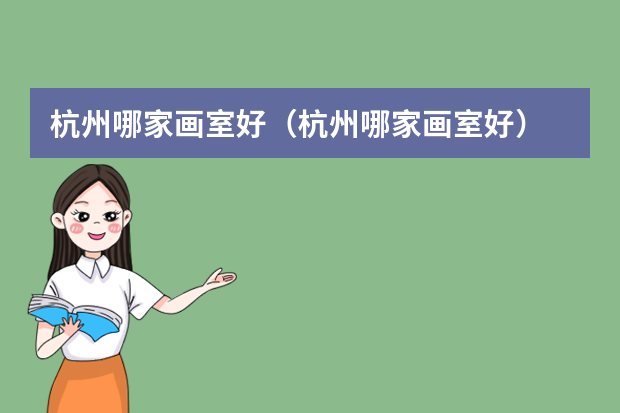 杭州哪家画室好（杭州哪家画室好）