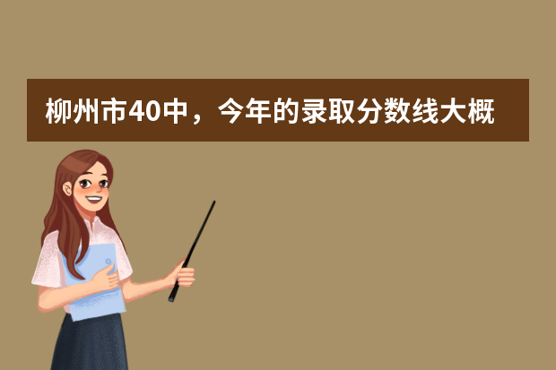 柳州市40中，今年的录取分数线大概多少？急。急。急..！