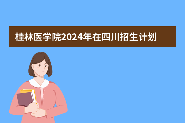 桂林医学院2024年在四川招生计划预测