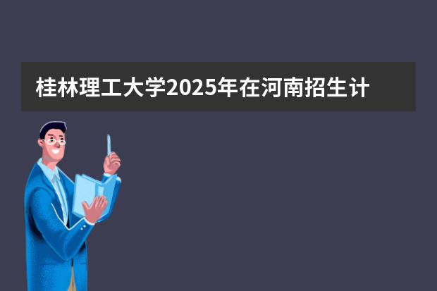 桂林理工大学2025年在河南招生计划