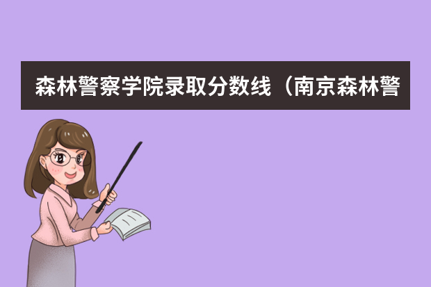 森林警察学院录取分数线（南京森林警察学院2023黑龙江录取分数线）