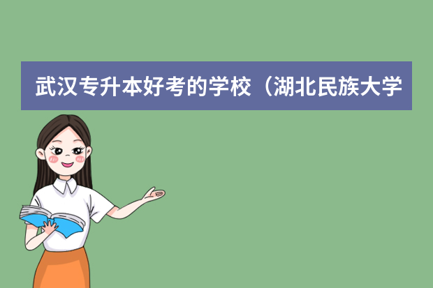 武汉专升本好考的学校（湖北民族大学专升本2023分数线）