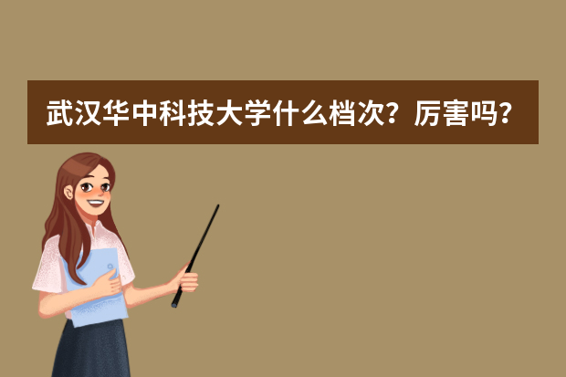 武汉华中科技大学什么档次？厉害吗？全国认可度怎么样？