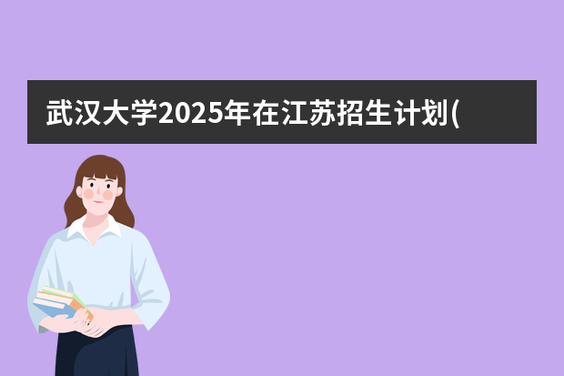 武汉大学2025年在江苏招生计划(2026参考)