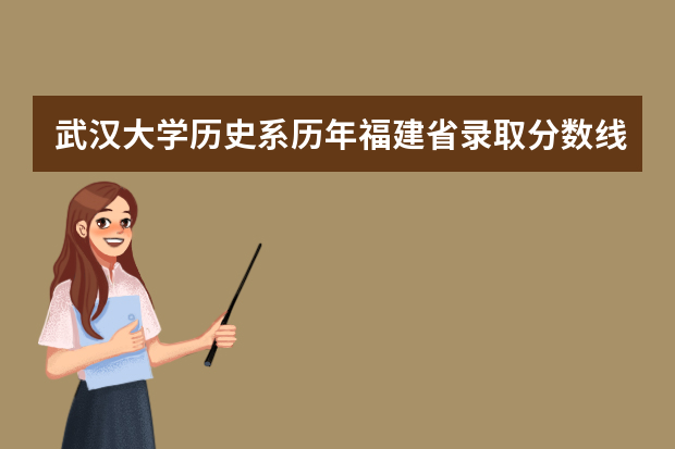 武汉大学历史系历年福建省录取分数线是多少？大概全省要排多少名？