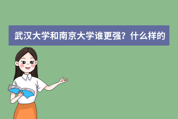 武汉大学和南京大学谁更强？什么样的学生适合报考？