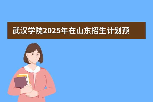 武汉学院2025年在山东招生计划预测
