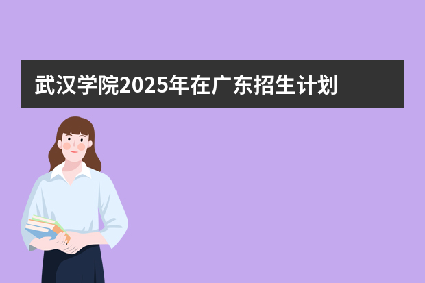 武汉学院2025年在广东招生计划