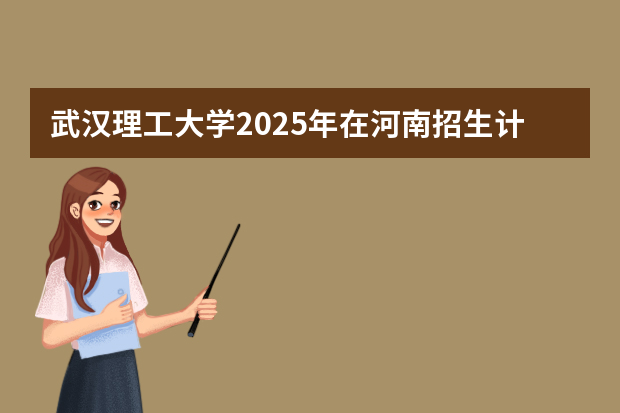 武汉理工大学2025年在河南招生计划