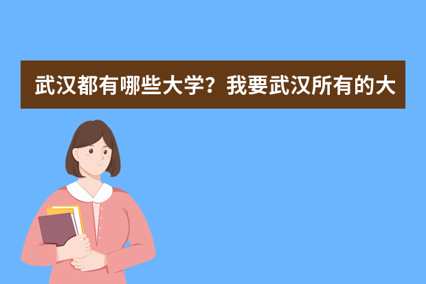 武汉都有哪些大学？我要武汉所有的大学名称…