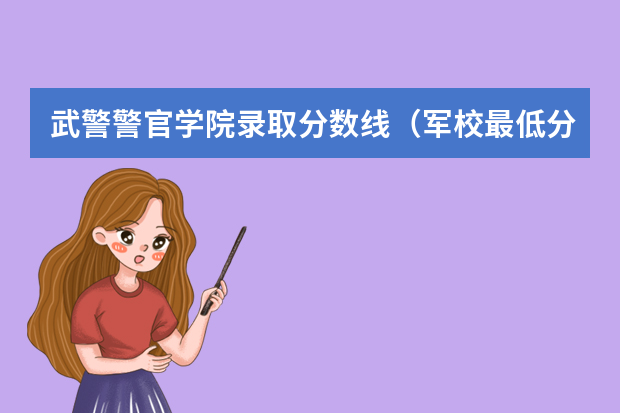 武警警官学院录取分数线（军校最低分数线）
