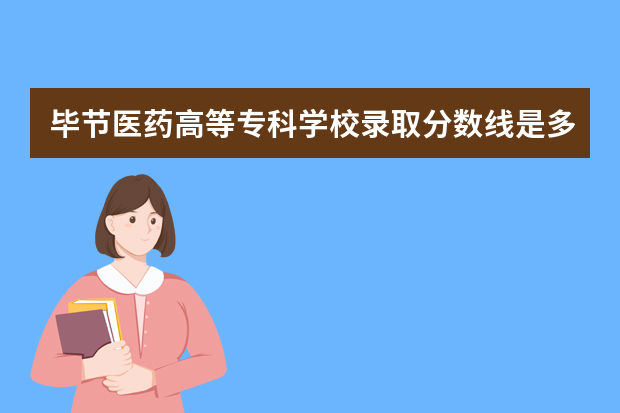 毕节医药高等专科学校录取分数线是多少