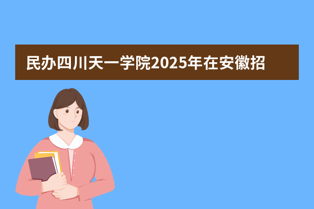 民办四川天一学院2025年在安徽招生计划(2026参考)