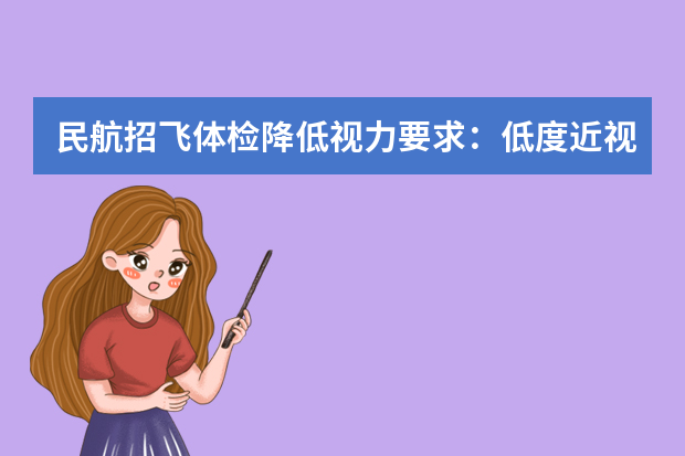 民航招飞体检降低视力要求：低度近视激光手术后可报考