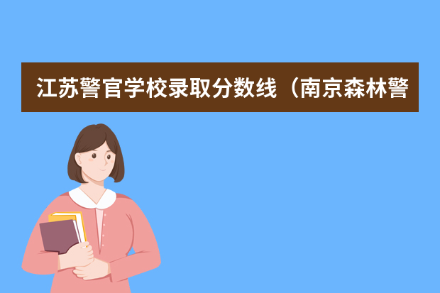 江苏警官学校录取分数线（南京森林警察学校分数线）