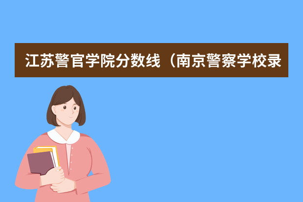 江苏警官学院分数线（南京警察学校录取分数线）