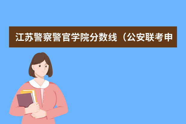 江苏警察警官学院分数线（公安联考申论最低分）