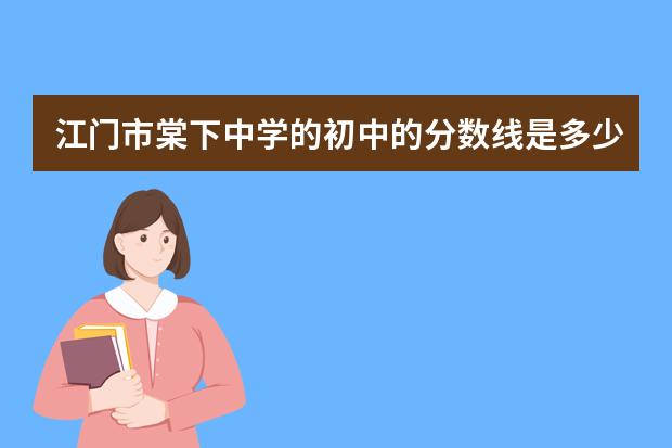 江门市棠下中学的初中的分数线是多少？